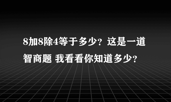 8加8除4等于多少？这是一道智商题 我看看你知道多少？