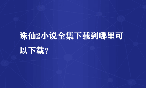 诛仙2小说全集下载到哪里可以下载？