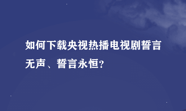 如何下载央视热播电视剧誓言无声、誓言永恒？