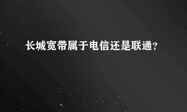 长城宽带属于电信还是联通？