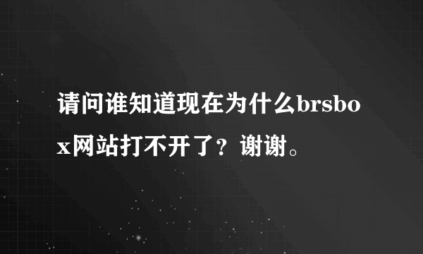 请问谁知道现在为什么brsbox网站打不开了？谢谢。