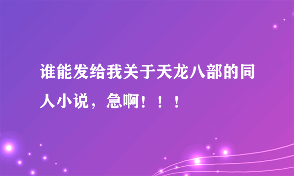 谁能发给我关于天龙八部的同人小说，急啊！！！