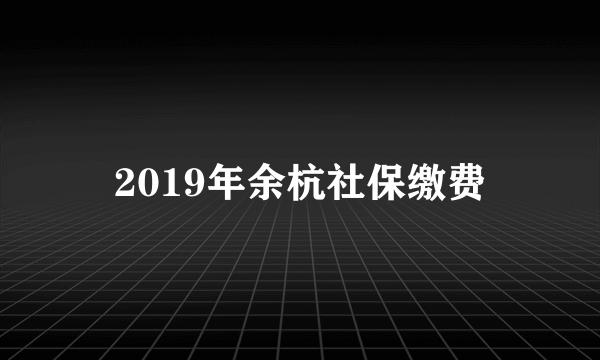 2019年余杭社保缴费