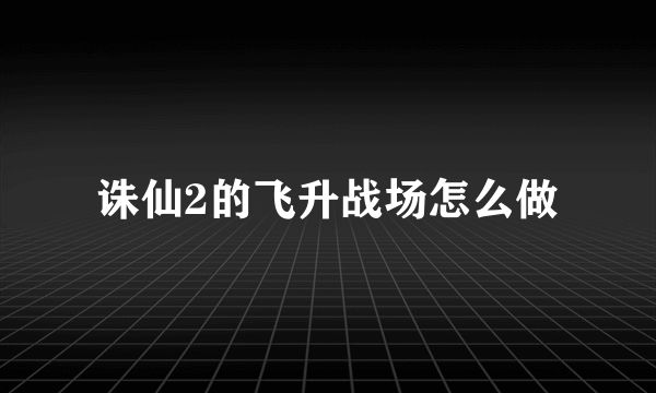 诛仙2的飞升战场怎么做