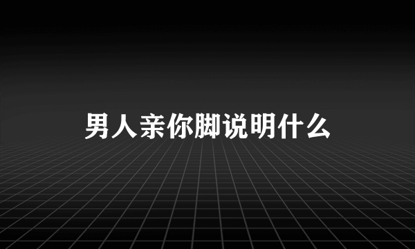 男人亲你脚说明什么