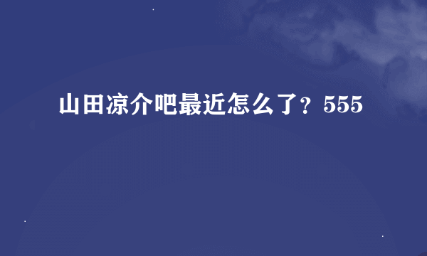 山田凉介吧最近怎么了？555