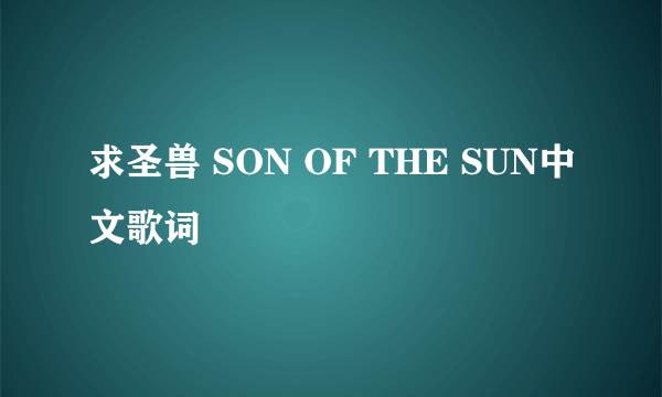 求圣兽 SON OF THE SUN中文歌词