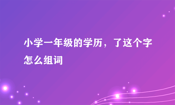 小学一年级的学历，了这个字怎么组词