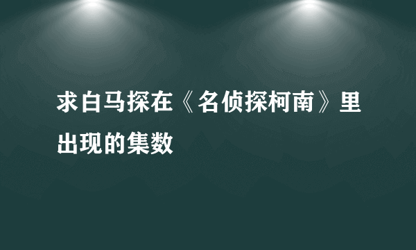 求白马探在《名侦探柯南》里出现的集数