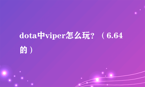 dota中viper怎么玩？（6.64的）