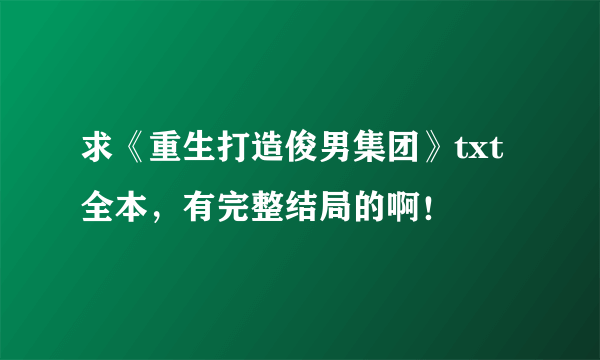 求《重生打造俊男集团》txt全本，有完整结局的啊！