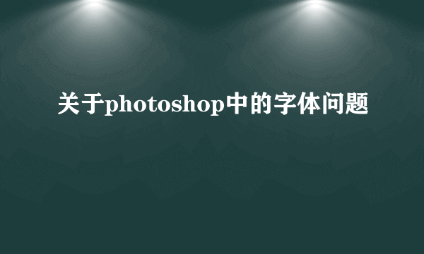 关于photoshop中的字体问题