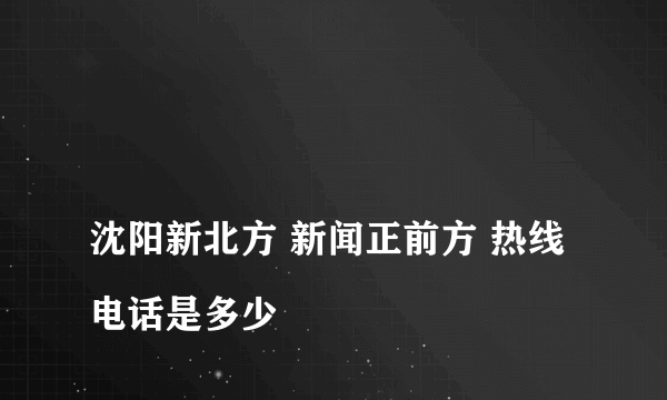 
沈阳新北方 新闻正前方 热线电话是多少

