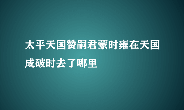 太平天国赞嗣君蒙时雍在天国成破时去了哪里