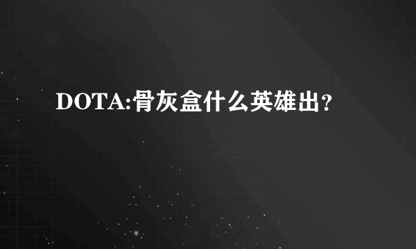 DOTA:骨灰盒什么英雄出？