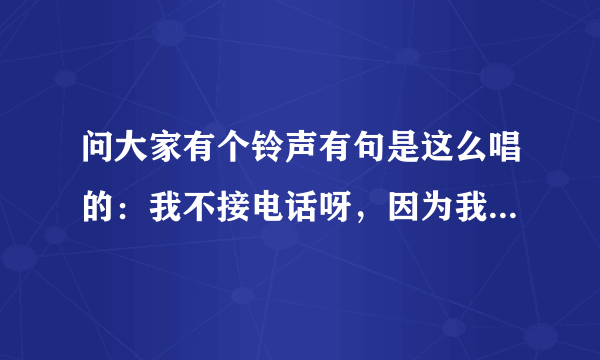 问大家有个铃声有句是这么唱的：我不接电话呀，因为我有病。！是什么名字？