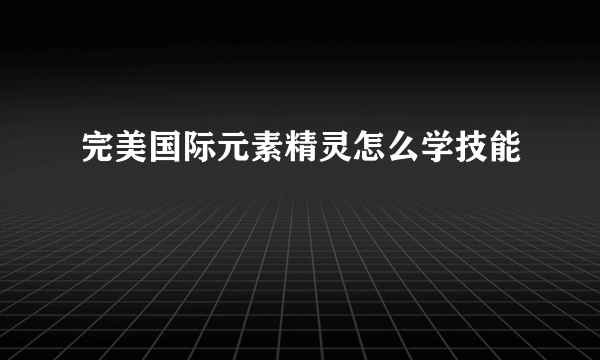 完美国际元素精灵怎么学技能