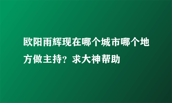 欧阳雨辉现在哪个城市哪个地方做主持？求大神帮助