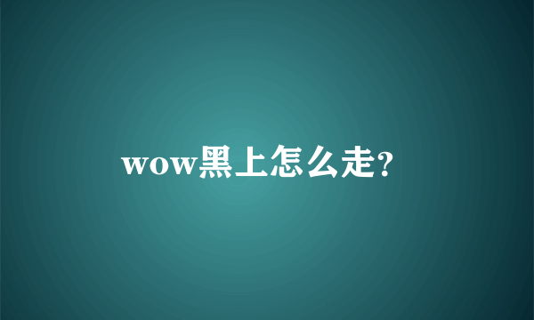 wow黑上怎么走？