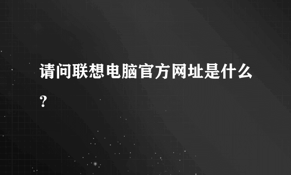 请问联想电脑官方网址是什么？