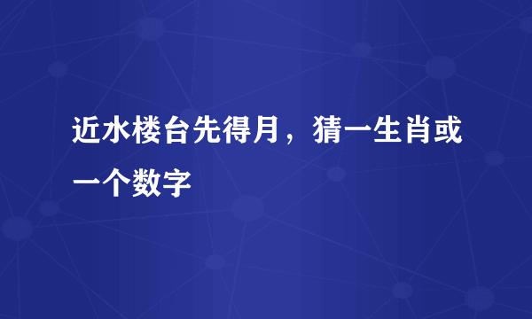 近水楼台先得月，猜一生肖或一个数字