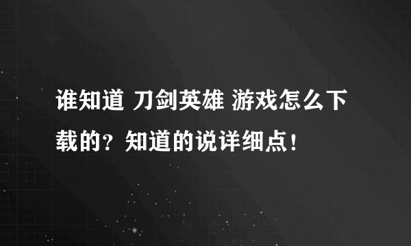 谁知道 刀剑英雄 游戏怎么下载的？知道的说详细点！