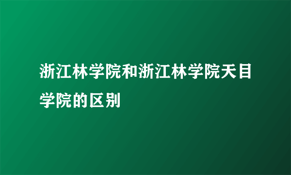 浙江林学院和浙江林学院天目学院的区别