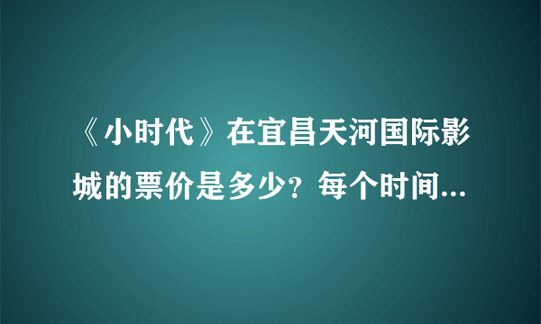 《小时代》在宜昌天河国际影城的票价是多少？每个时间都不一样吧？请详细说明一下