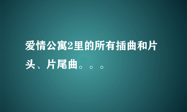 爱情公寓2里的所有插曲和片头、片尾曲。。。