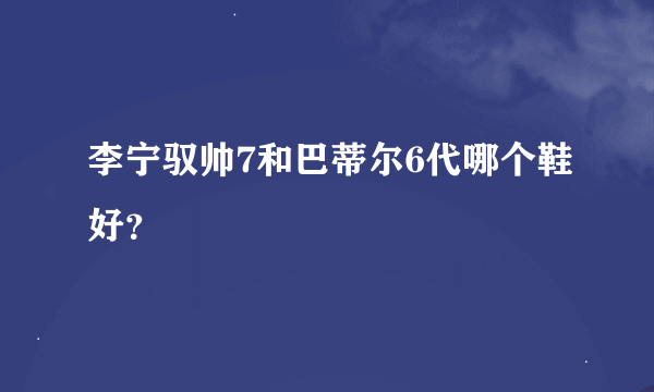 李宁驭帅7和巴蒂尔6代哪个鞋好？