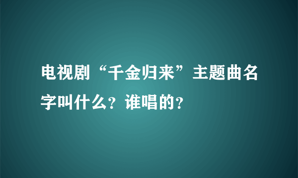 电视剧“千金归来”主题曲名字叫什么？谁唱的？