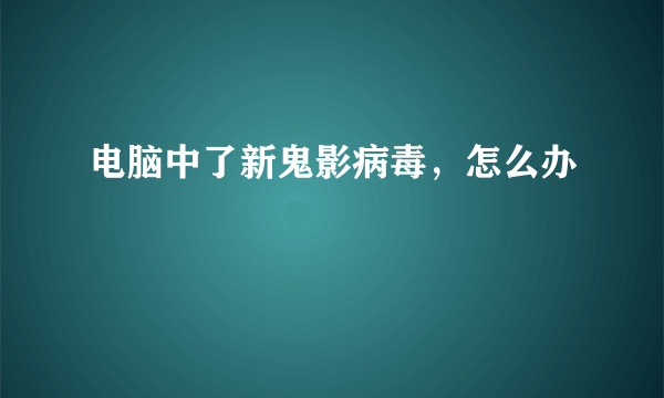 电脑中了新鬼影病毒，怎么办