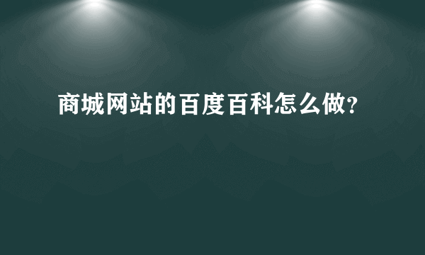 商城网站的百度百科怎么做？