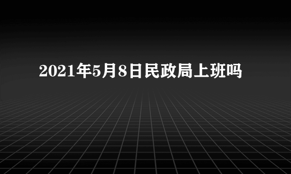 2021年5月8日民政局上班吗