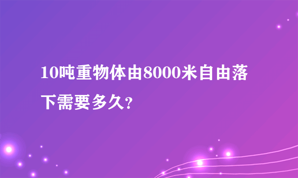 10吨重物体由8000米自由落下需要多久？