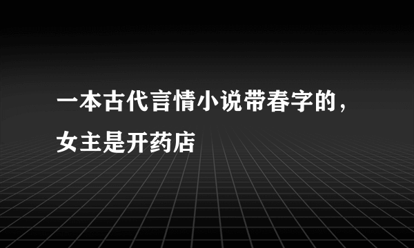 一本古代言情小说带春字的，女主是开药店