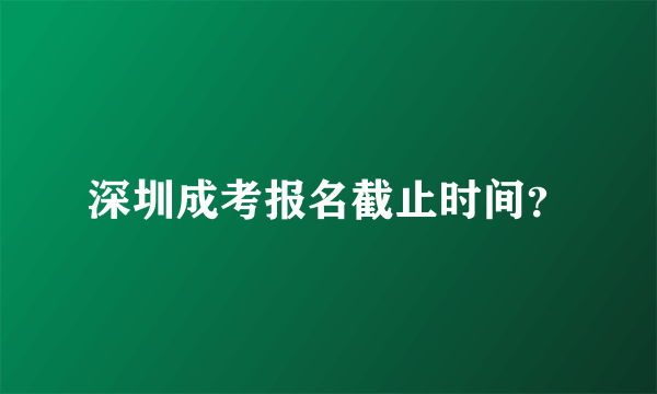 深圳成考报名截止时间？