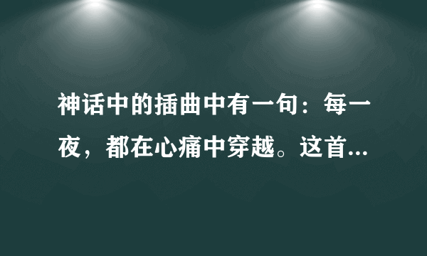 神话中的插曲中有一句：每一夜，都在心痛中穿越。这首歌叫什么？