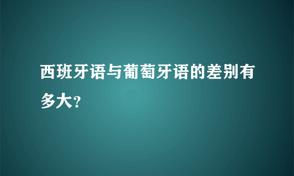 西班牙语与葡萄牙语的差别有多大？