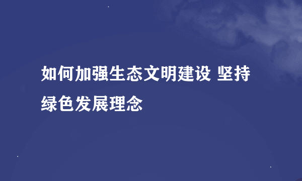 如何加强生态文明建设 坚持绿色发展理念