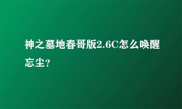 神之墓地春哥版2.6C怎么唤醒忘尘？