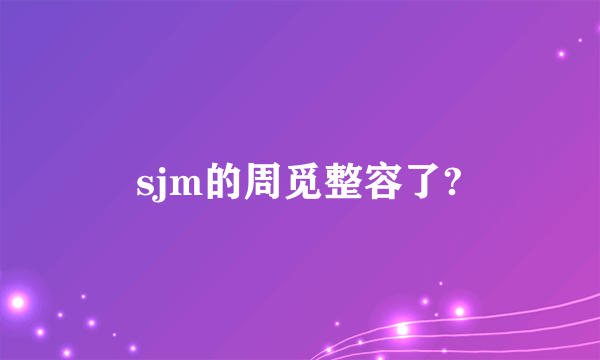 sjm的周觅整容了?