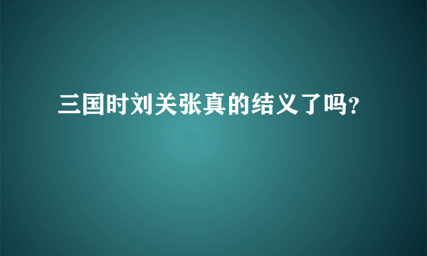 三国时刘关张真的结义了吗？