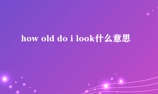 how old do i look什么意思