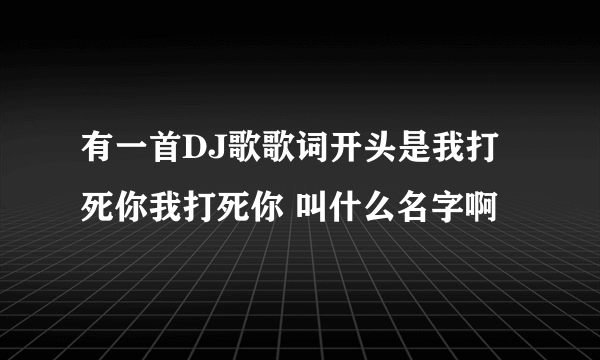 有一首DJ歌歌词开头是我打死你我打死你 叫什么名字啊