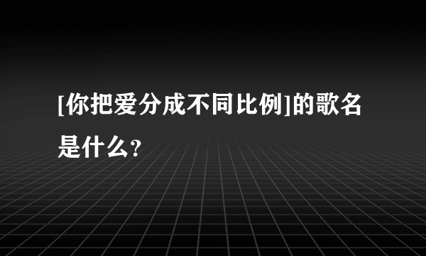 [你把爱分成不同比例]的歌名是什么？