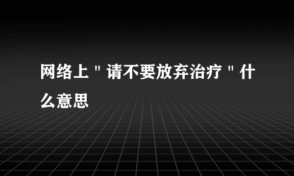 网络上＂请不要放弃治疗＂什么意思