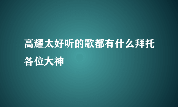 高耀太好听的歌都有什么拜托各位大神