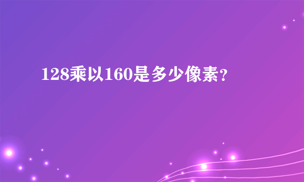 128乘以160是多少像素？