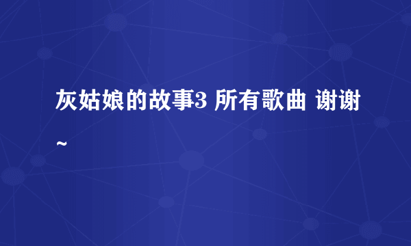 灰姑娘的故事3 所有歌曲 谢谢~